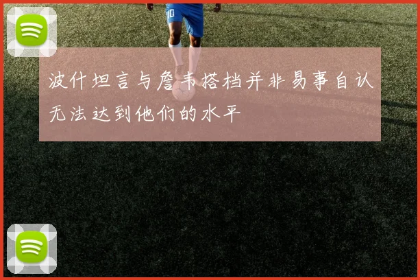 波什坦言与詹韦搭档并非易事自认无法达到他们的水平
