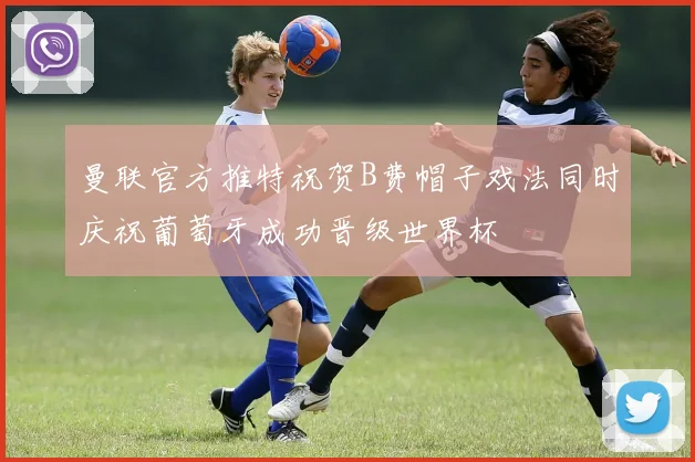 曼联官方推特祝贺B费帽子戏法同时庆祝葡萄牙成功晋级世界杯
