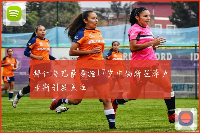拜仁与巴萨争抢17岁中场新星泽卢卡斯引发关注