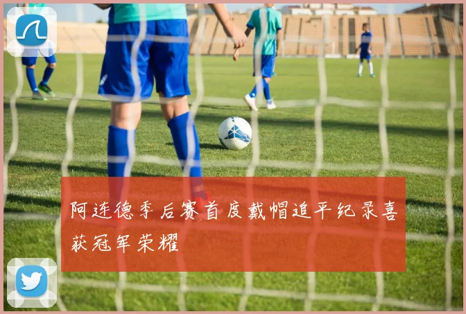 阿连德季后赛首度戴帽追平纪录喜获冠军荣耀