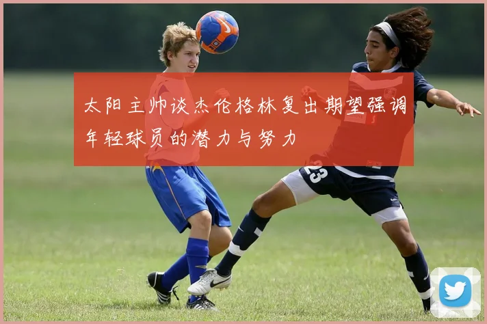 太阳主帅谈杰伦格林复出期望强调年轻球员的潜力与努力