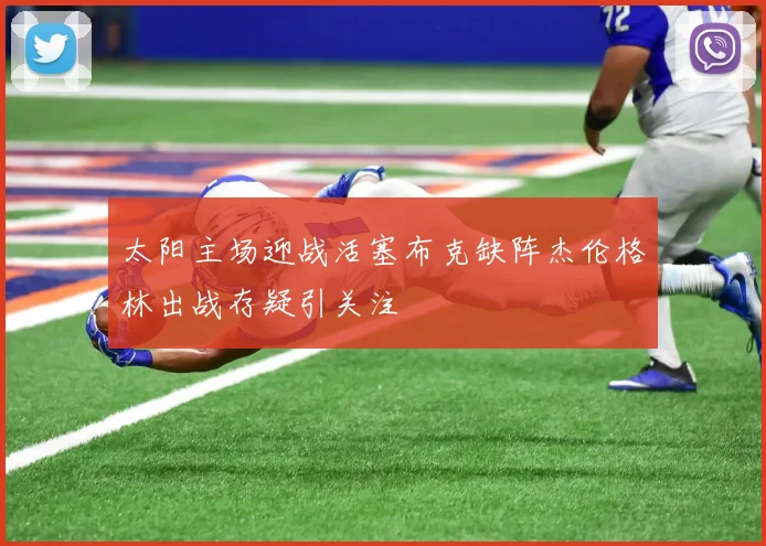太阳主场迎战活塞布克缺阵杰伦格林出战存疑引关注