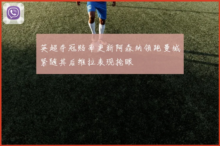 英超夺冠赔率更新阿森纳领跑曼城紧随其后维拉表现抢眼