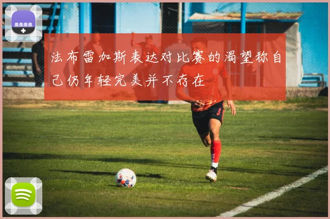 法布雷加斯表达对比赛的渴望称自己仍年轻完美并不存在