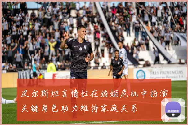 皮尔斯坦言情妇在婚姻危机中扮演关键角色助力维持家庭关系