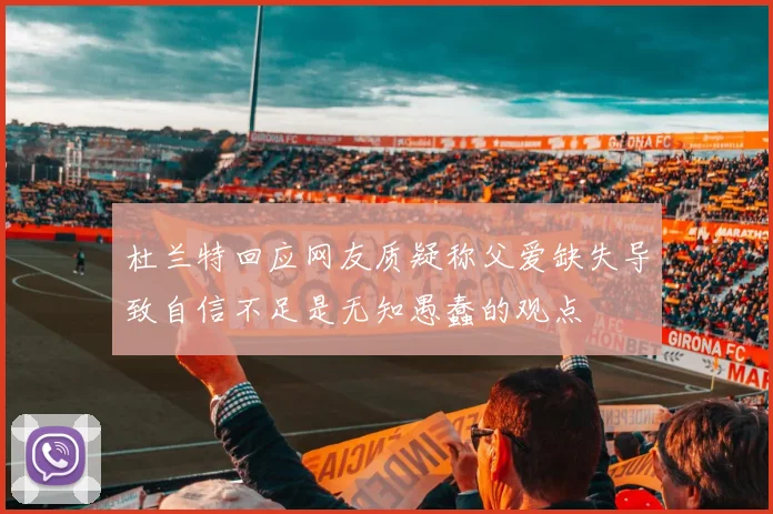 杜兰特回应网友质疑称父爱缺失导致自信不足是无知愚蠢的观点