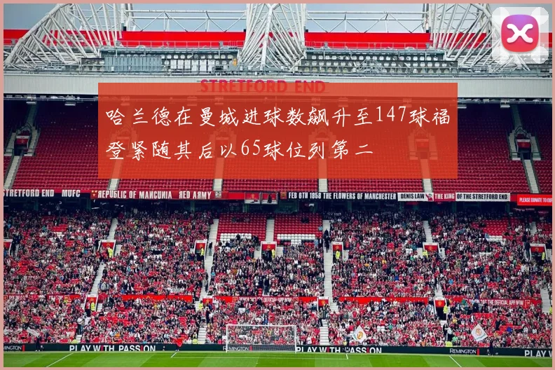 哈兰德在曼城进球数飙升至147球福登紧随其后以65球位列第二