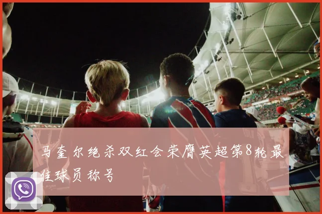 马奎尔绝杀双红会荣膺英超第8轮最佳球员称号