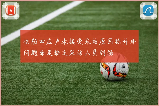 快船回应卢未接受采访原因称并非问题而是缺乏采访人员到场