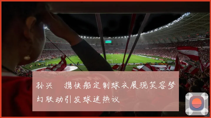 孙兴慜携快船定制球衣展现笑容梦幻联动引发球迷热议