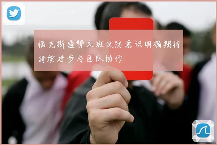 福克斯盛赞文班攻防意识明确期待持续进步与团队协作