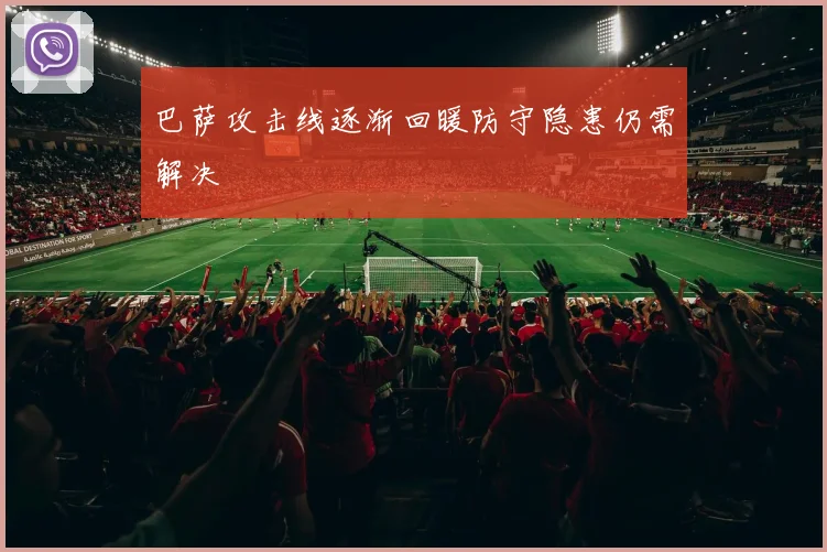 巴萨攻击线逐渐回暖防守隐患仍需解决