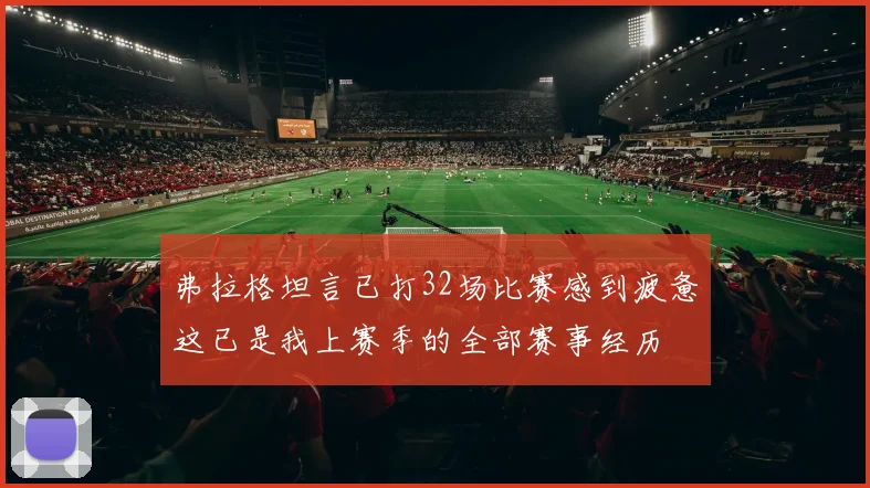 弗拉格坦言已打32场比赛感到疲惫这已是我上赛季的全部赛事经历
