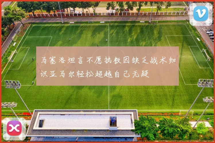 马塞洛坦言不愿执教因缺乏战术知识亚马尔轻松超越自己无疑