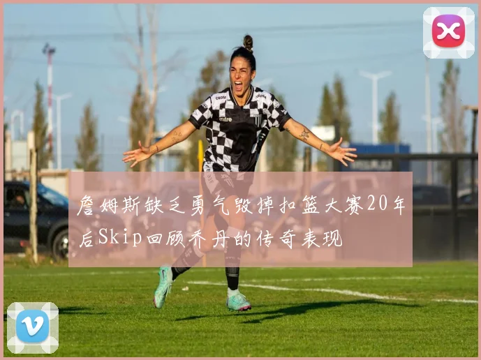 詹姆斯缺乏勇气毁掉扣篮大赛20年后Skip回顾乔丹的传奇表现