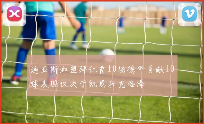迪亚斯加盟拜仁首10场德甲贡献10球表现仅次于凯恩和克洛泽