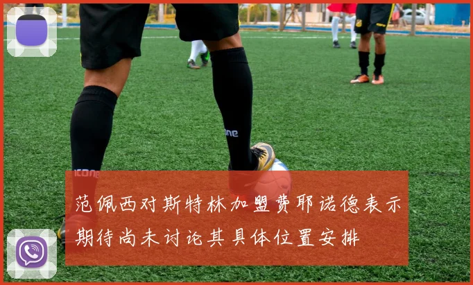 范佩西对斯特林加盟费耶诺德表示期待尚未讨论其具体位置安排