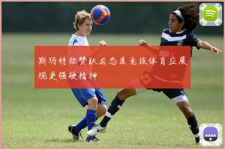 斯玛特称赞狄龙态度竞技体育应展现更强硬精神