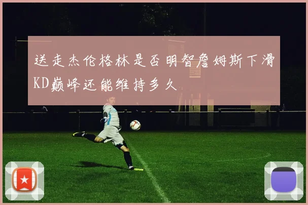 送走杰伦格林是否明智詹姆斯下滑KD巅峰还能维持多久