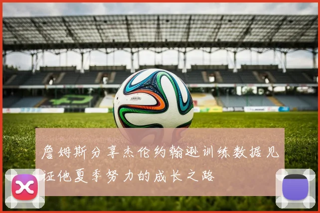 詹姆斯分享杰伦约翰逊训练数据见证他夏季努力的成长之路