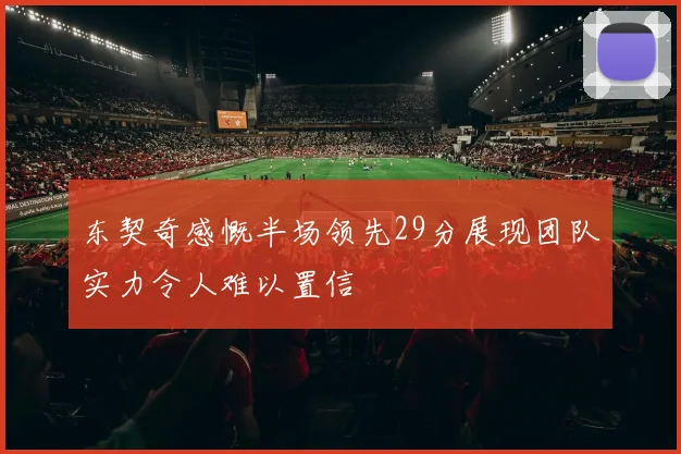 东契奇感慨半场领先29分展现团队实力令人难以置信