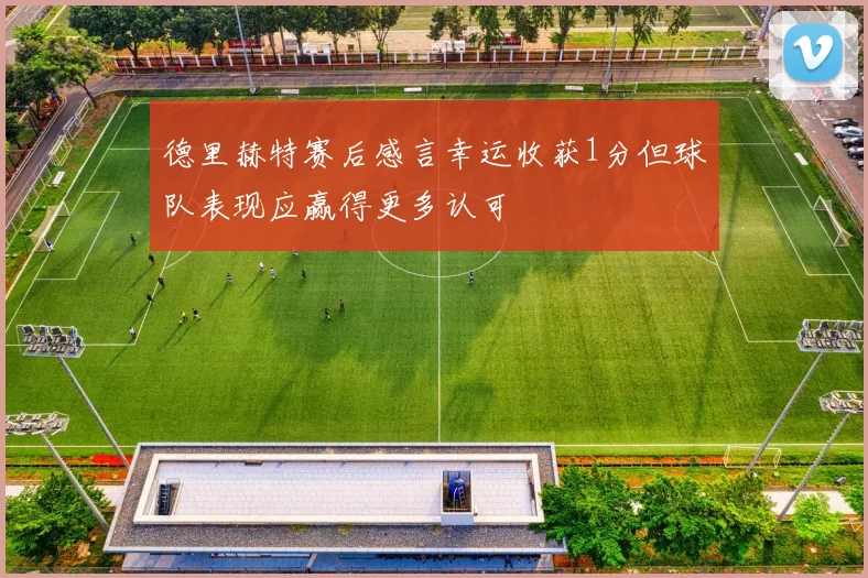 德里赫特赛后感言幸运收获1分但球队表现应赢得更多认可