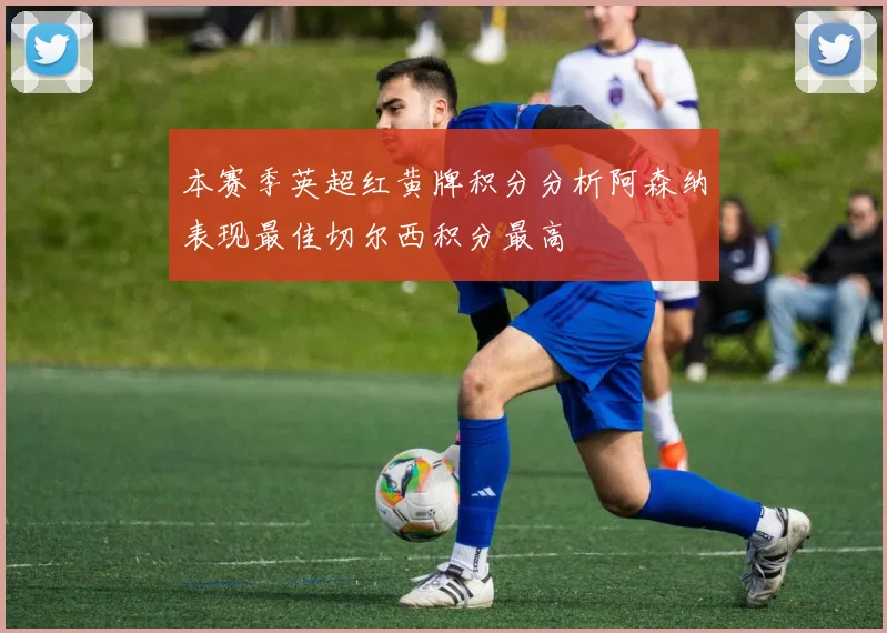 本赛季英超红黄牌积分分析阿森纳表现最佳切尔西积分最高