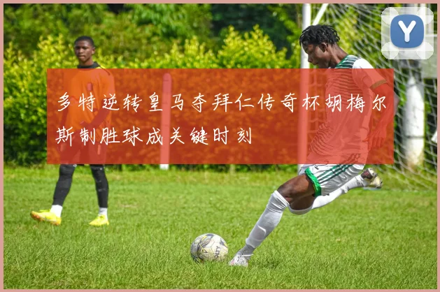 多特逆转皇马夺拜仁传奇杯胡梅尔斯制胜球成关键时刻