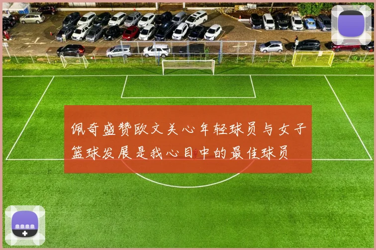 佩奇盛赞欧文关心年轻球员与女子篮球发展是我心目中的最佳球员