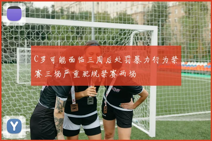 C罗可能面临三周后处罚暴力行为禁赛三场严重犯规禁赛两场