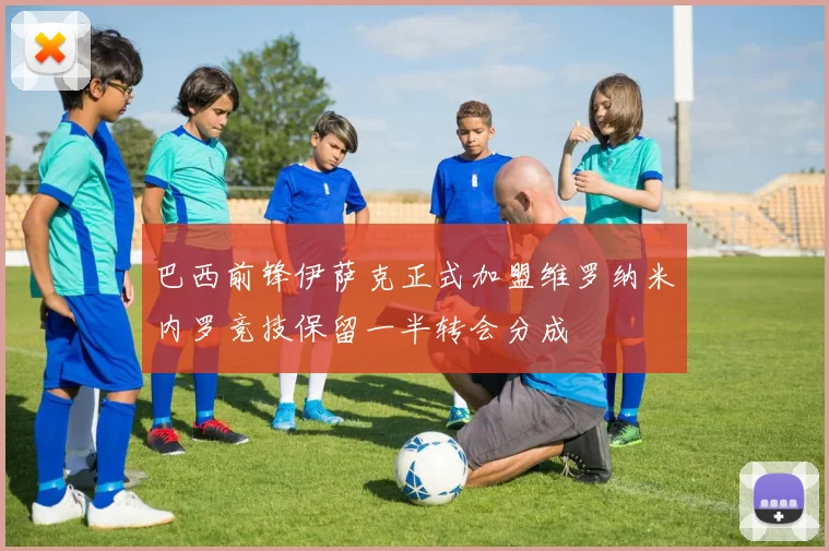 巴西前锋伊萨克正式加盟维罗纳米内罗竞技保留一半转会分成
