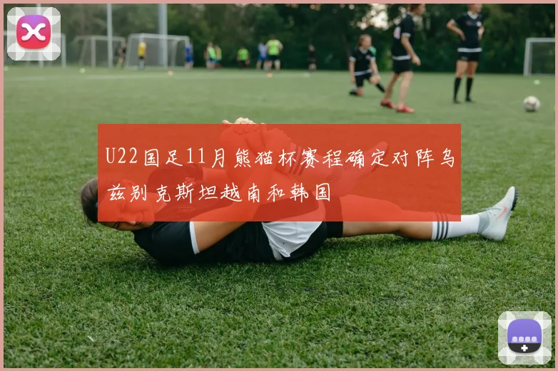 U22国足11月熊猫杯赛程确定对阵乌兹别克斯坦越南和韩国