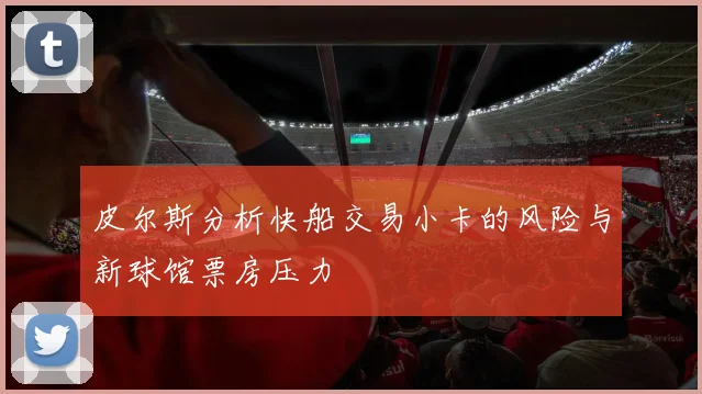 皮尔斯分析快船交易小卡的风险与新球馆票房压力